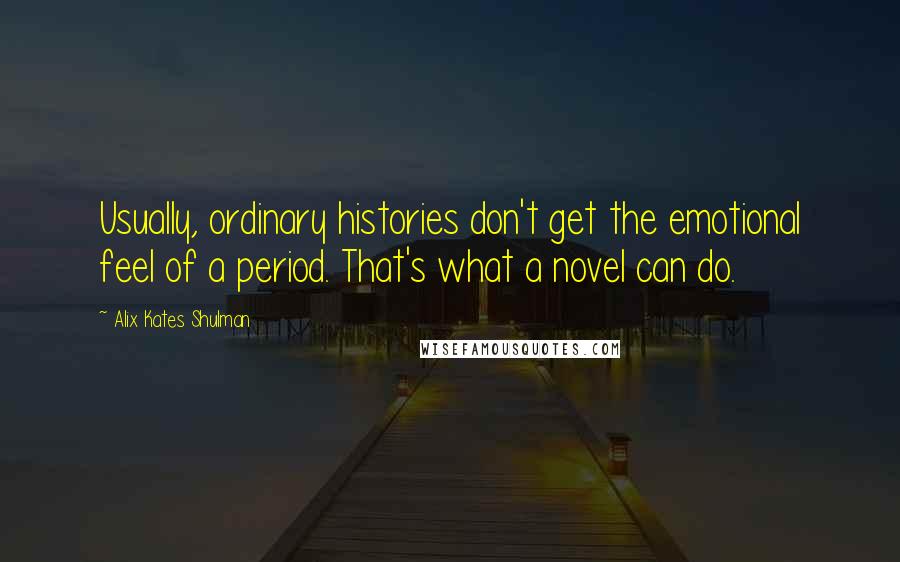 Alix Kates Shulman Quotes: Usually, ordinary histories don't get the emotional feel of a period. That's what a novel can do.