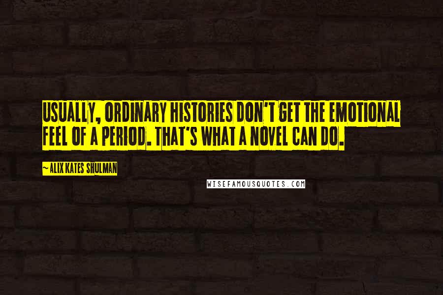 Alix Kates Shulman Quotes: Usually, ordinary histories don't get the emotional feel of a period. That's what a novel can do.