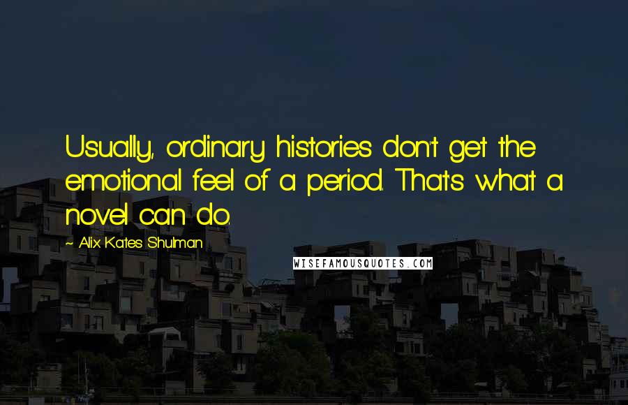 Alix Kates Shulman Quotes: Usually, ordinary histories don't get the emotional feel of a period. That's what a novel can do.