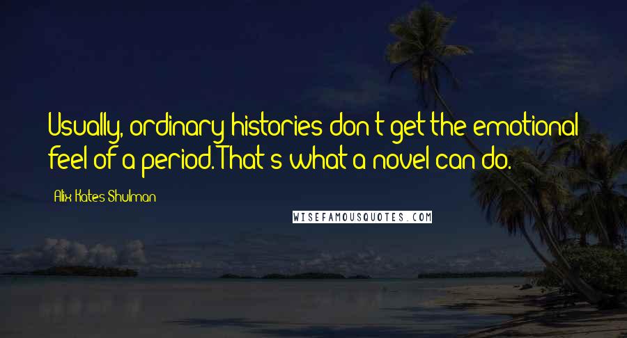 Alix Kates Shulman Quotes: Usually, ordinary histories don't get the emotional feel of a period. That's what a novel can do.