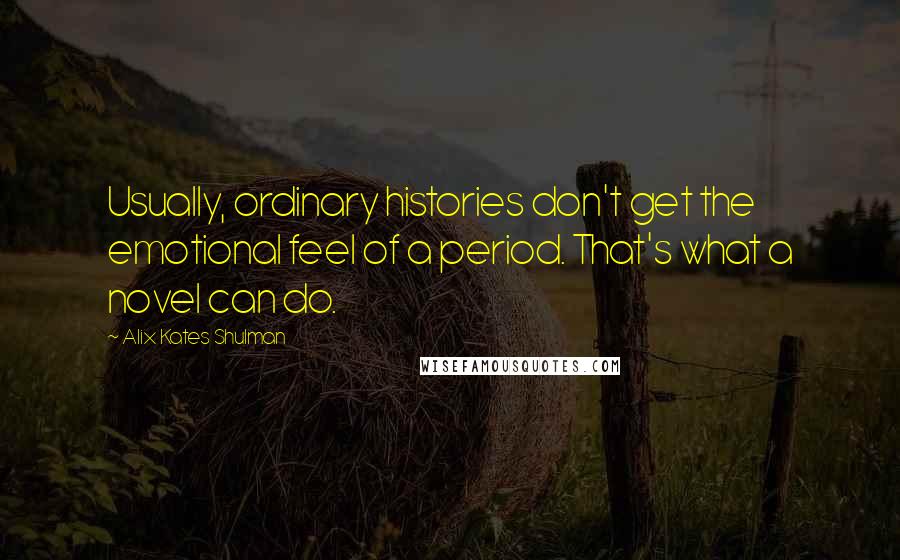 Alix Kates Shulman Quotes: Usually, ordinary histories don't get the emotional feel of a period. That's what a novel can do.