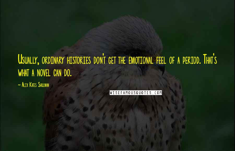 Alix Kates Shulman Quotes: Usually, ordinary histories don't get the emotional feel of a period. That's what a novel can do.
