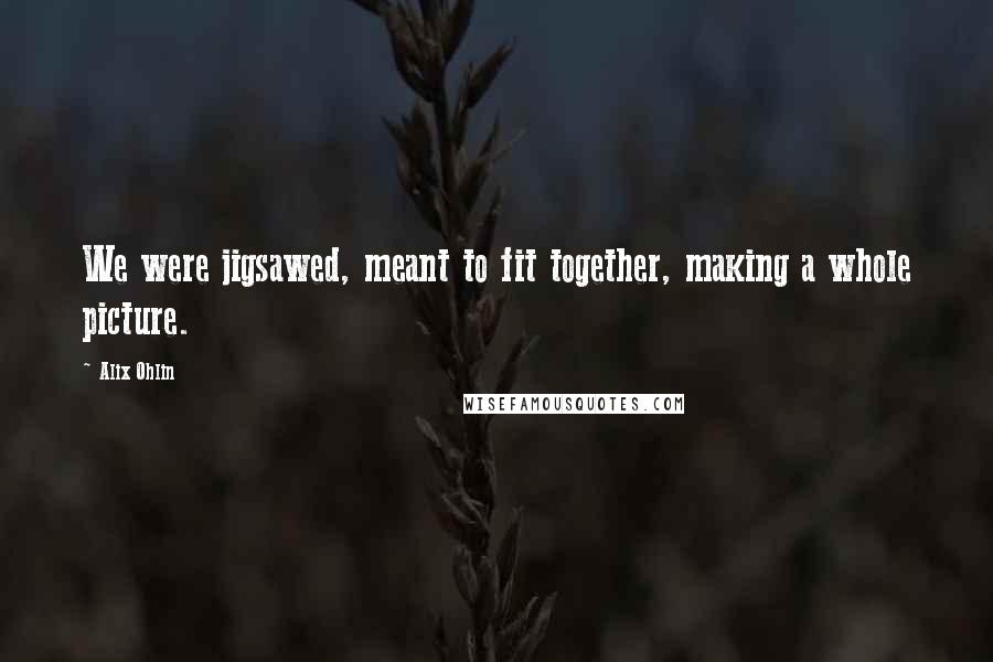 Alix Ohlin Quotes: We were jigsawed, meant to fit together, making a whole picture.