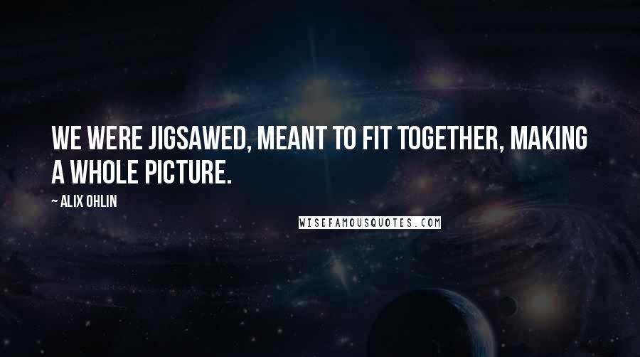 Alix Ohlin Quotes: We were jigsawed, meant to fit together, making a whole picture.