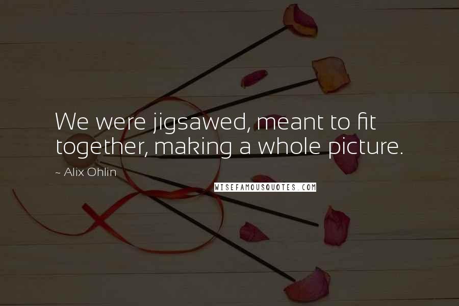 Alix Ohlin Quotes: We were jigsawed, meant to fit together, making a whole picture.