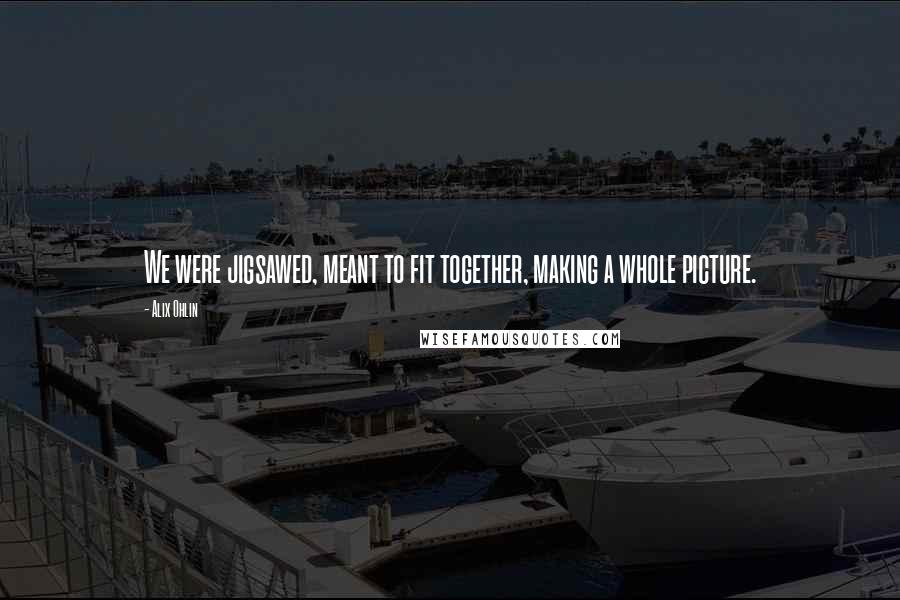 Alix Ohlin Quotes: We were jigsawed, meant to fit together, making a whole picture.