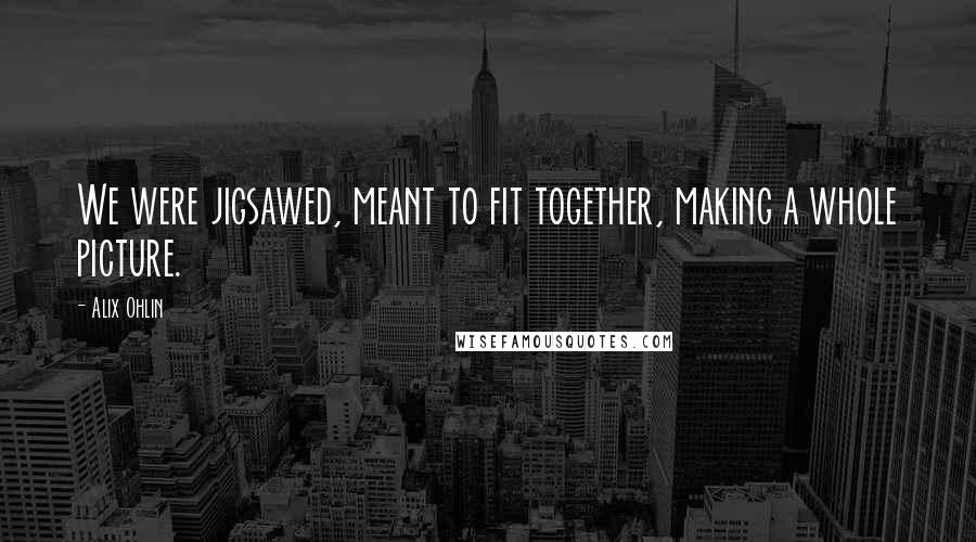 Alix Ohlin Quotes: We were jigsawed, meant to fit together, making a whole picture.