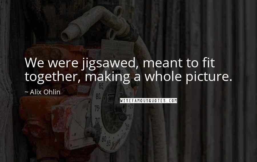 Alix Ohlin Quotes: We were jigsawed, meant to fit together, making a whole picture.