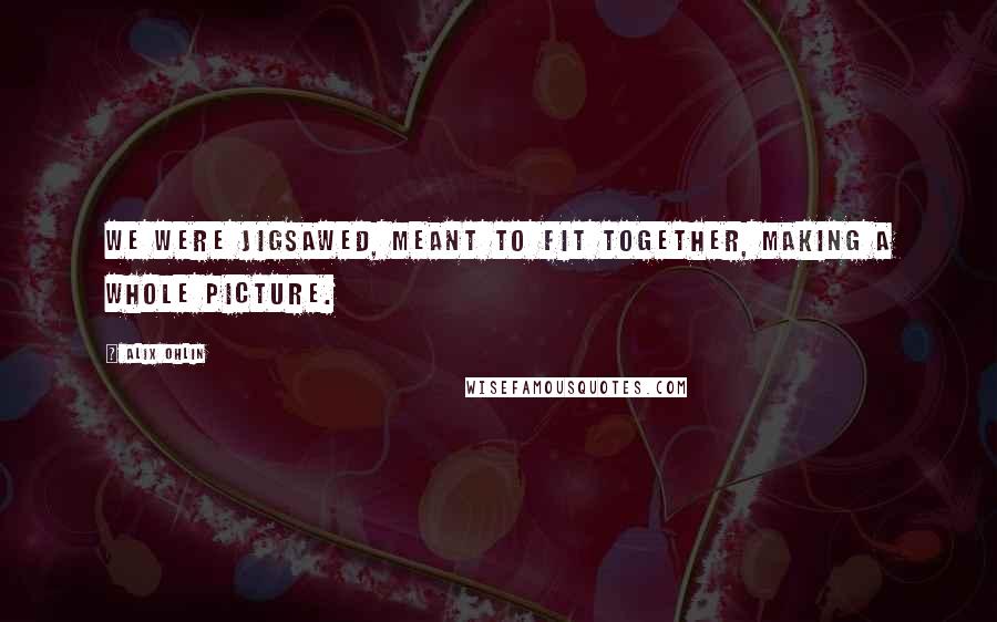 Alix Ohlin Quotes: We were jigsawed, meant to fit together, making a whole picture.