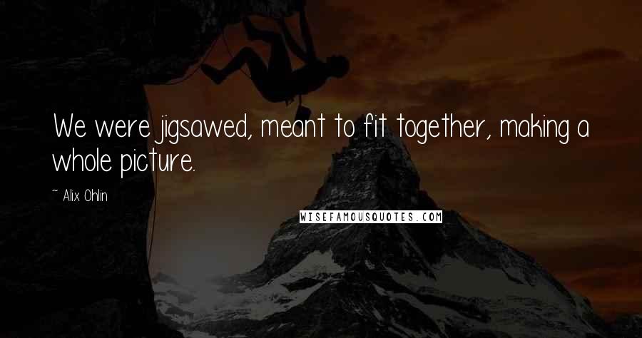 Alix Ohlin Quotes: We were jigsawed, meant to fit together, making a whole picture.