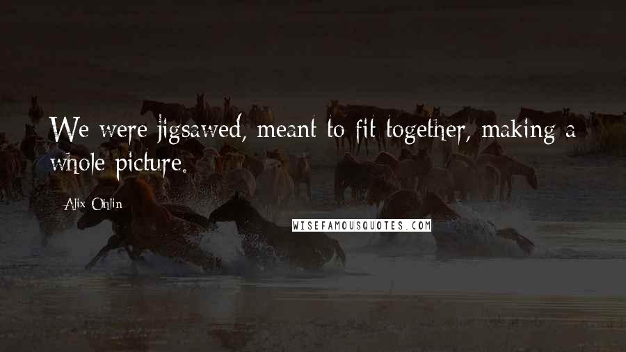 Alix Ohlin Quotes: We were jigsawed, meant to fit together, making a whole picture.