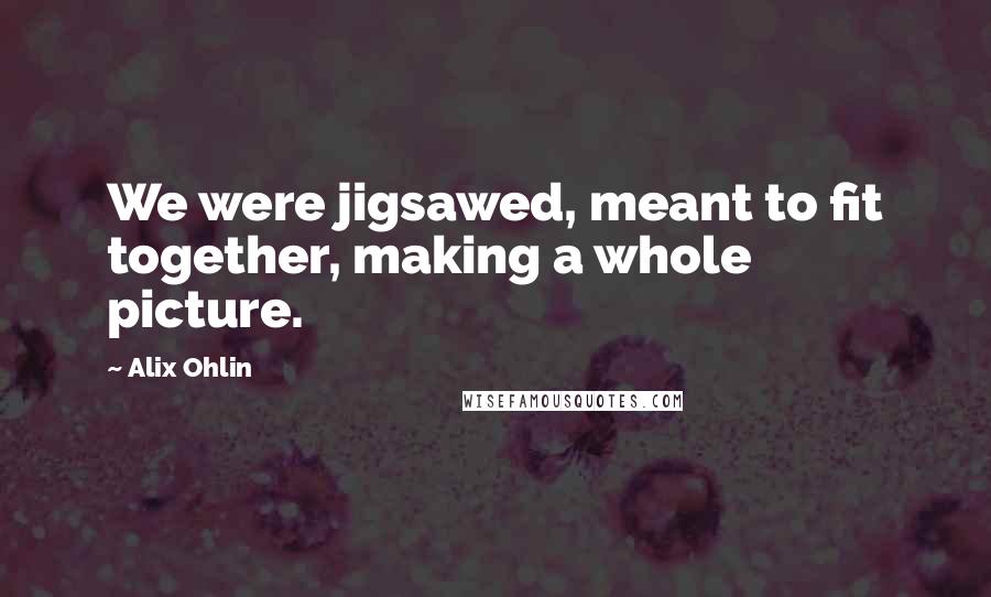 Alix Ohlin Quotes: We were jigsawed, meant to fit together, making a whole picture.
