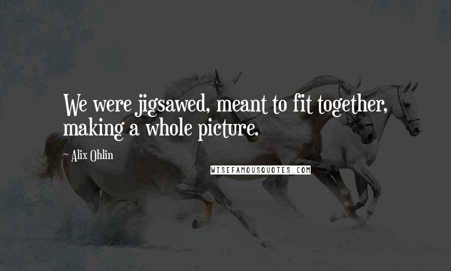 Alix Ohlin Quotes: We were jigsawed, meant to fit together, making a whole picture.
