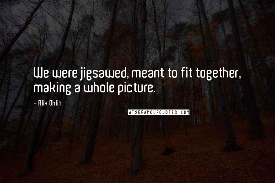 Alix Ohlin Quotes: We were jigsawed, meant to fit together, making a whole picture.