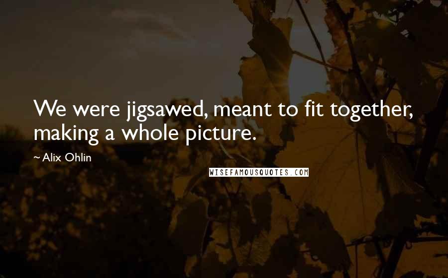 Alix Ohlin Quotes: We were jigsawed, meant to fit together, making a whole picture.