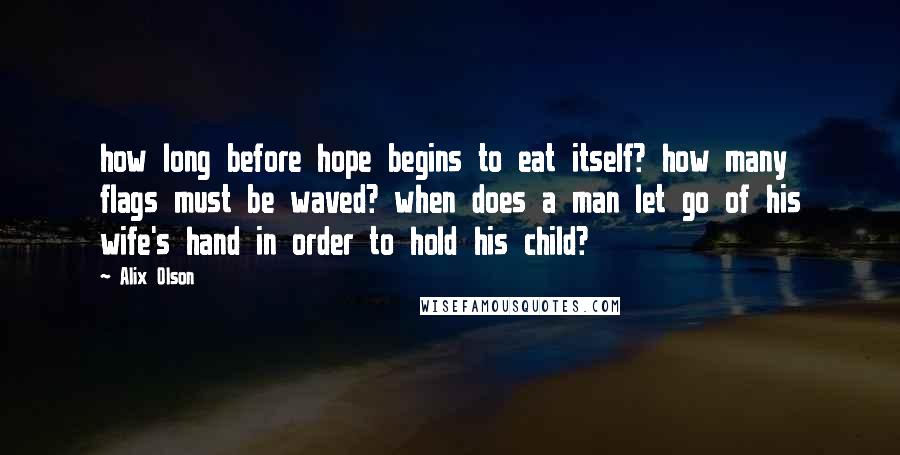 Alix Olson Quotes: how long before hope begins to eat itself? how many flags must be waved? when does a man let go of his wife's hand in order to hold his child?