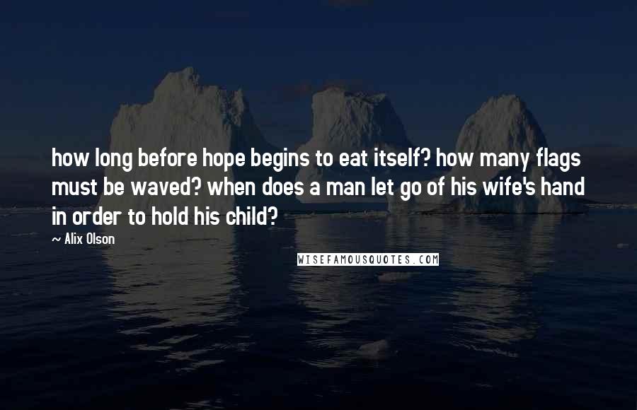 Alix Olson Quotes: how long before hope begins to eat itself? how many flags must be waved? when does a man let go of his wife's hand in order to hold his child?