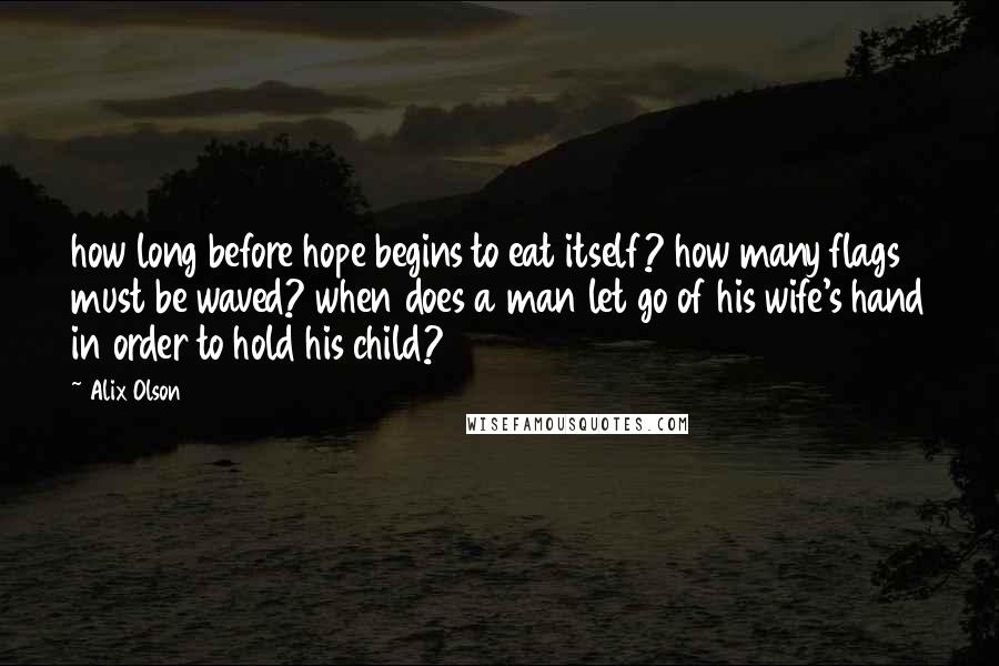 Alix Olson Quotes: how long before hope begins to eat itself? how many flags must be waved? when does a man let go of his wife's hand in order to hold his child?