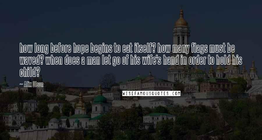 Alix Olson Quotes: how long before hope begins to eat itself? how many flags must be waved? when does a man let go of his wife's hand in order to hold his child?