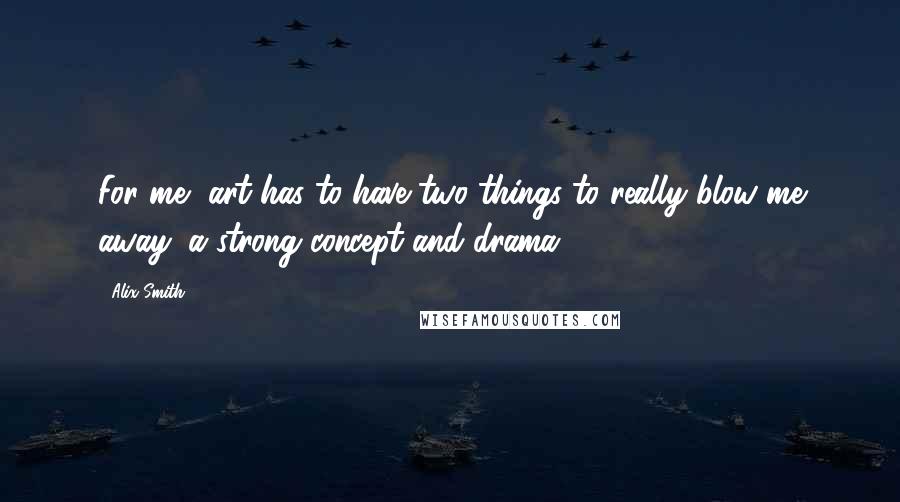 Alix Smith Quotes: For me, art has to have two things to really blow me away: a strong concept and drama.