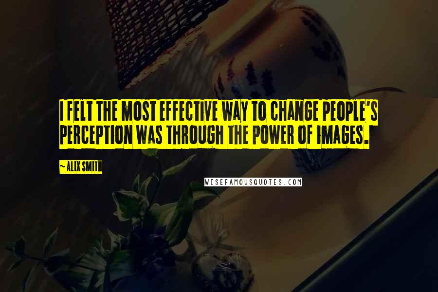 Alix Smith Quotes: I felt the most effective way to change people's perception was through the power of images.