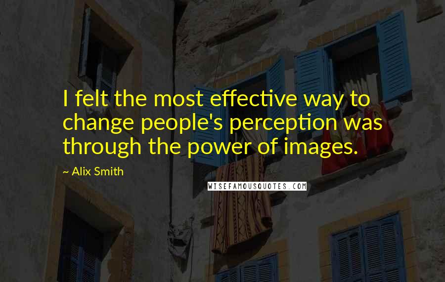 Alix Smith Quotes: I felt the most effective way to change people's perception was through the power of images.