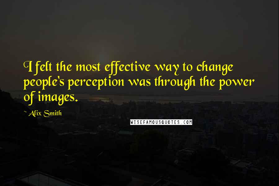 Alix Smith Quotes: I felt the most effective way to change people's perception was through the power of images.