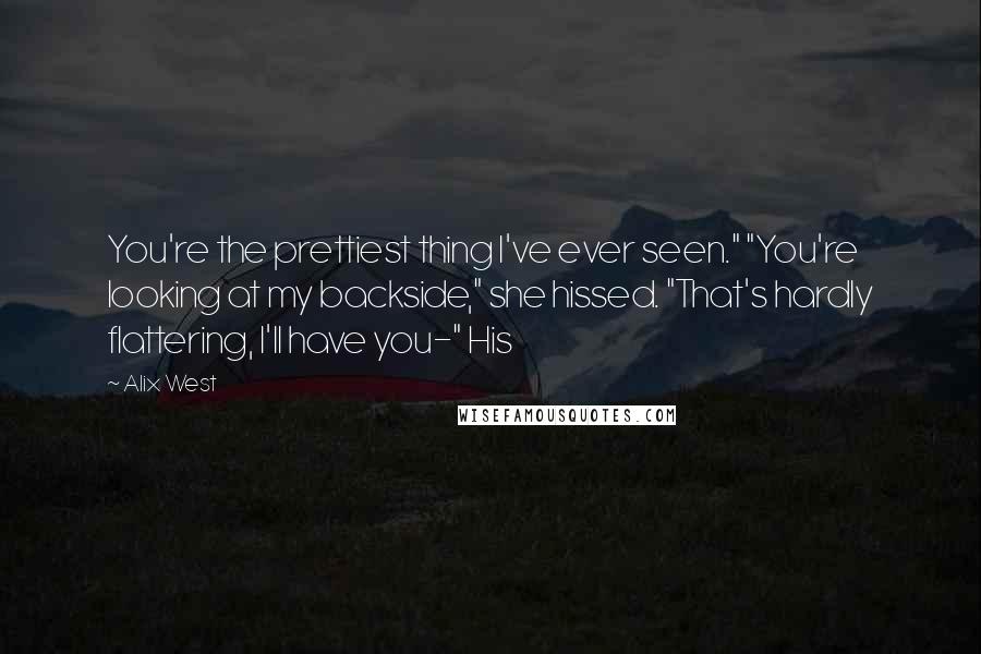 Alix West Quotes: You're the prettiest thing I've ever seen." "You're looking at my backside," she hissed. "That's hardly flattering, I'll have you-" His