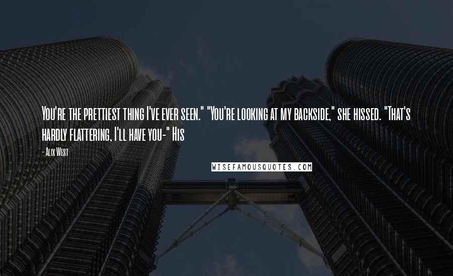 Alix West Quotes: You're the prettiest thing I've ever seen." "You're looking at my backside," she hissed. "That's hardly flattering, I'll have you-" His