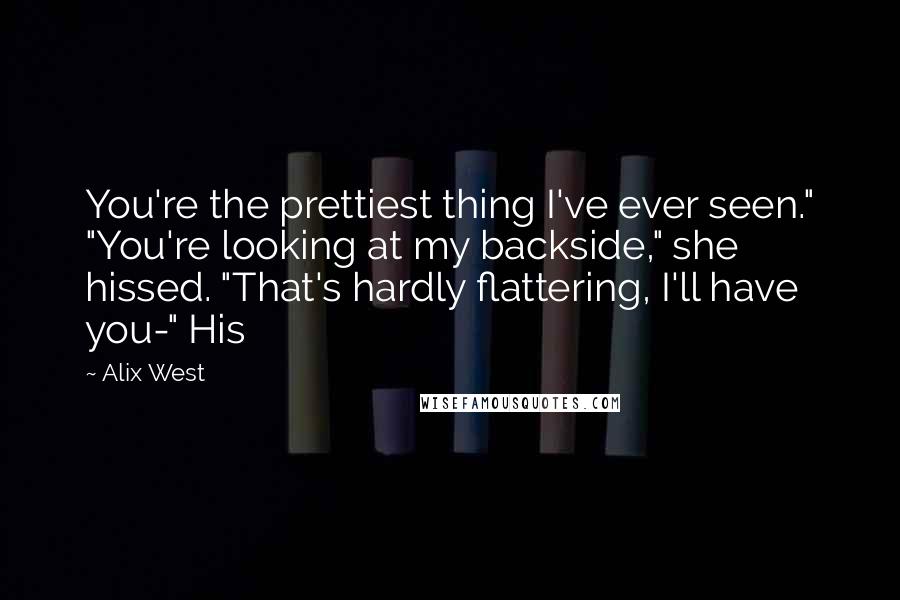 Alix West Quotes: You're the prettiest thing I've ever seen." "You're looking at my backside," she hissed. "That's hardly flattering, I'll have you-" His