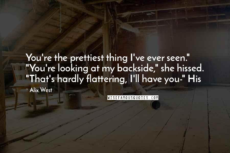 Alix West Quotes: You're the prettiest thing I've ever seen." "You're looking at my backside," she hissed. "That's hardly flattering, I'll have you-" His