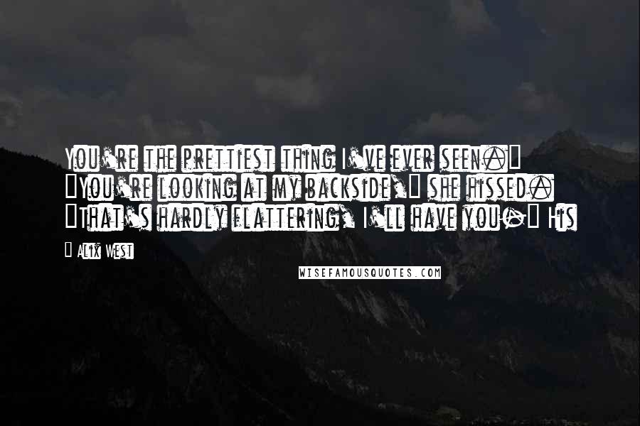 Alix West Quotes: You're the prettiest thing I've ever seen." "You're looking at my backside," she hissed. "That's hardly flattering, I'll have you-" His