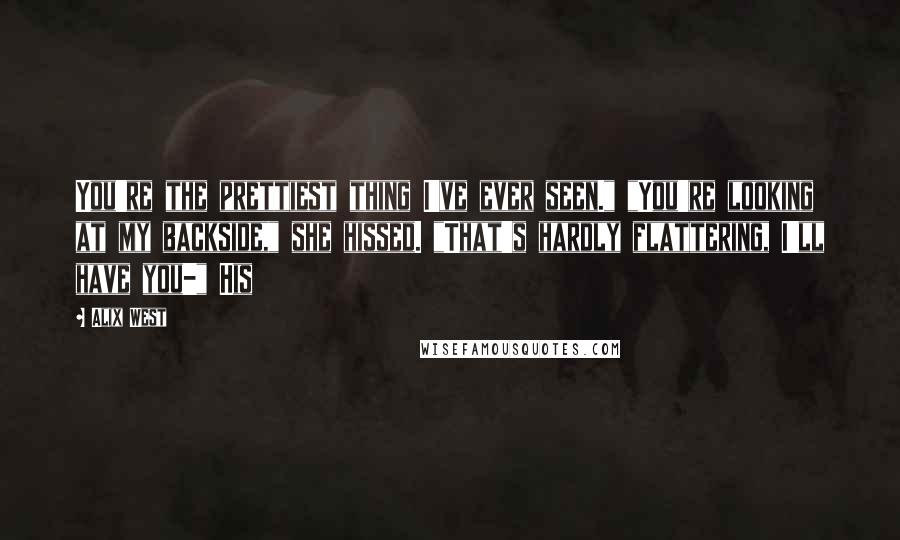 Alix West Quotes: You're the prettiest thing I've ever seen." "You're looking at my backside," she hissed. "That's hardly flattering, I'll have you-" His