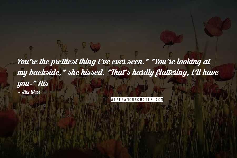 Alix West Quotes: You're the prettiest thing I've ever seen." "You're looking at my backside," she hissed. "That's hardly flattering, I'll have you-" His