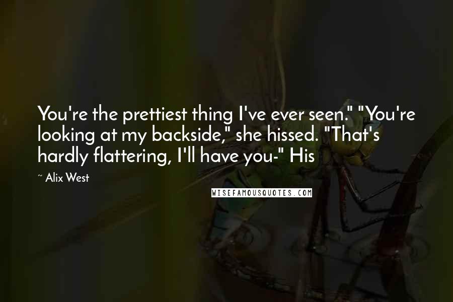 Alix West Quotes: You're the prettiest thing I've ever seen." "You're looking at my backside," she hissed. "That's hardly flattering, I'll have you-" His