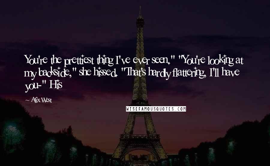 Alix West Quotes: You're the prettiest thing I've ever seen." "You're looking at my backside," she hissed. "That's hardly flattering, I'll have you-" His