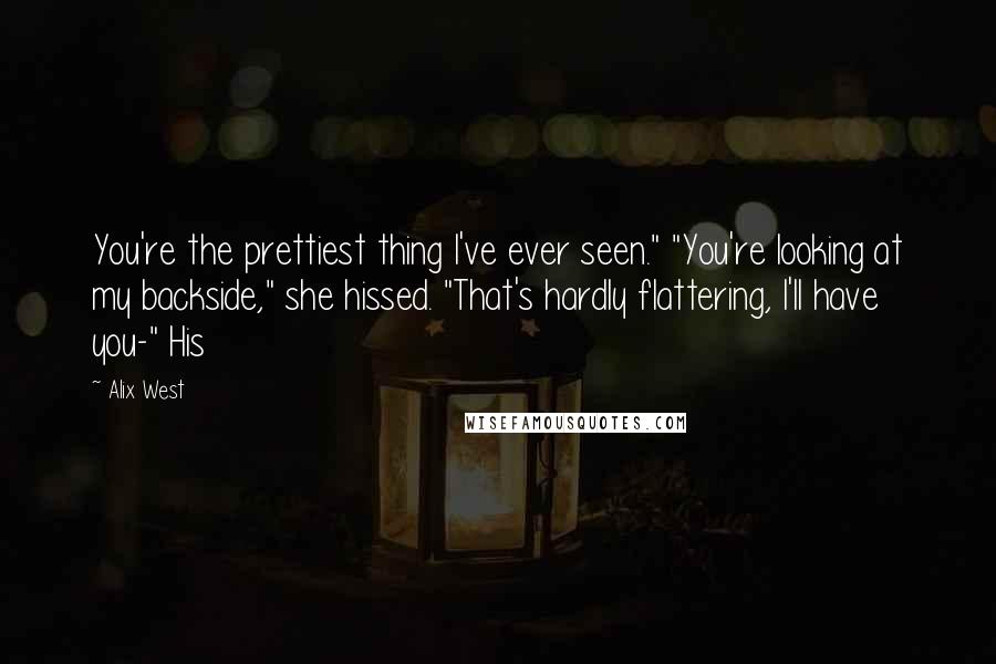 Alix West Quotes: You're the prettiest thing I've ever seen." "You're looking at my backside," she hissed. "That's hardly flattering, I'll have you-" His