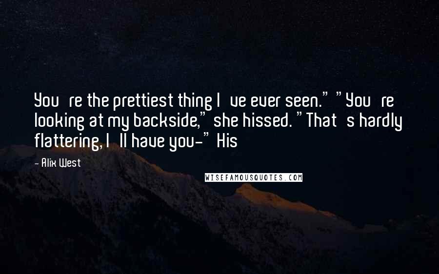 Alix West Quotes: You're the prettiest thing I've ever seen." "You're looking at my backside," she hissed. "That's hardly flattering, I'll have you-" His