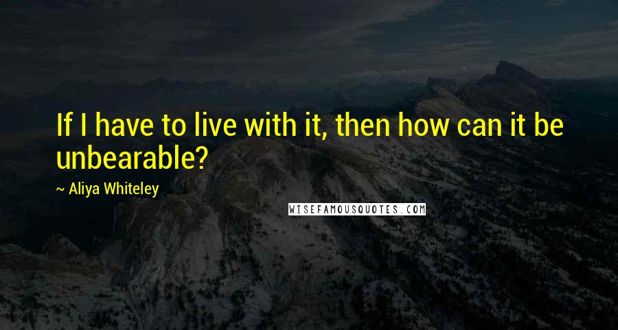 Aliya Whiteley Quotes: If I have to live with it, then how can it be unbearable?