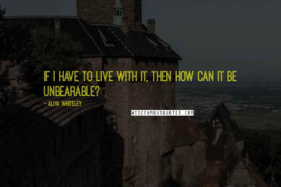 Aliya Whiteley Quotes: If I have to live with it, then how can it be unbearable?