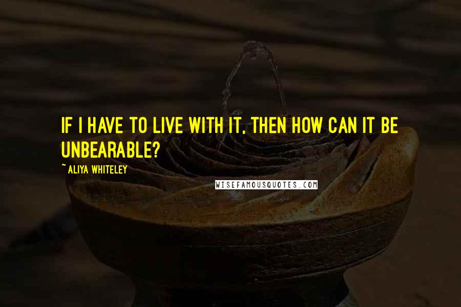 Aliya Whiteley Quotes: If I have to live with it, then how can it be unbearable?