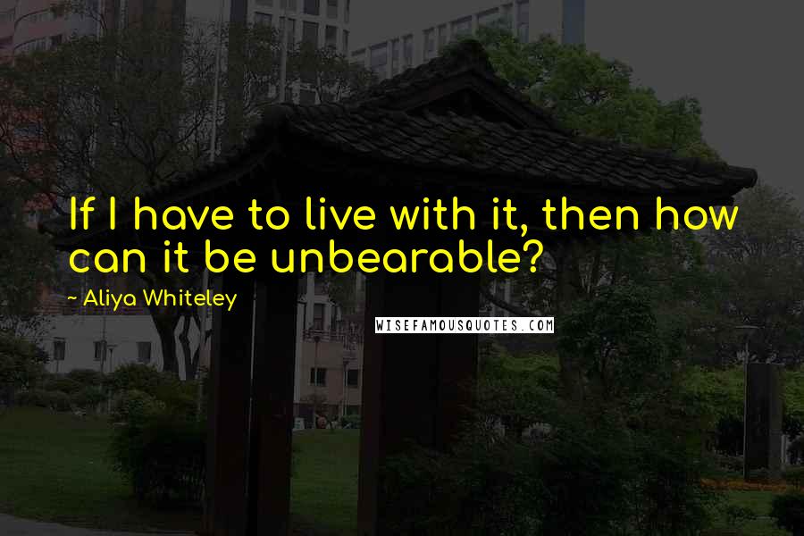 Aliya Whiteley Quotes: If I have to live with it, then how can it be unbearable?