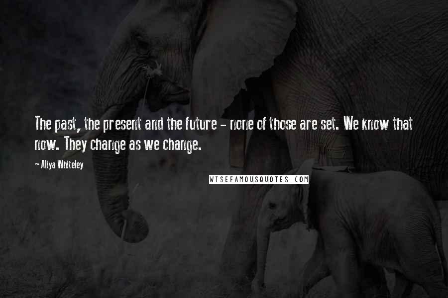 Aliya Whiteley Quotes: The past, the present and the future - none of those are set. We know that now. They change as we change.