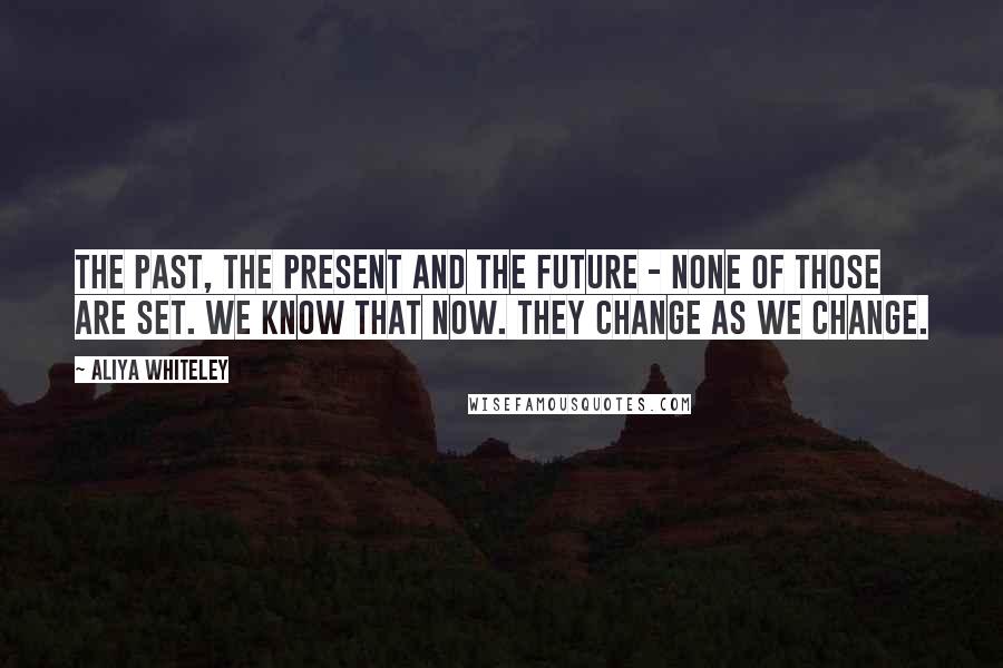 Aliya Whiteley Quotes: The past, the present and the future - none of those are set. We know that now. They change as we change.