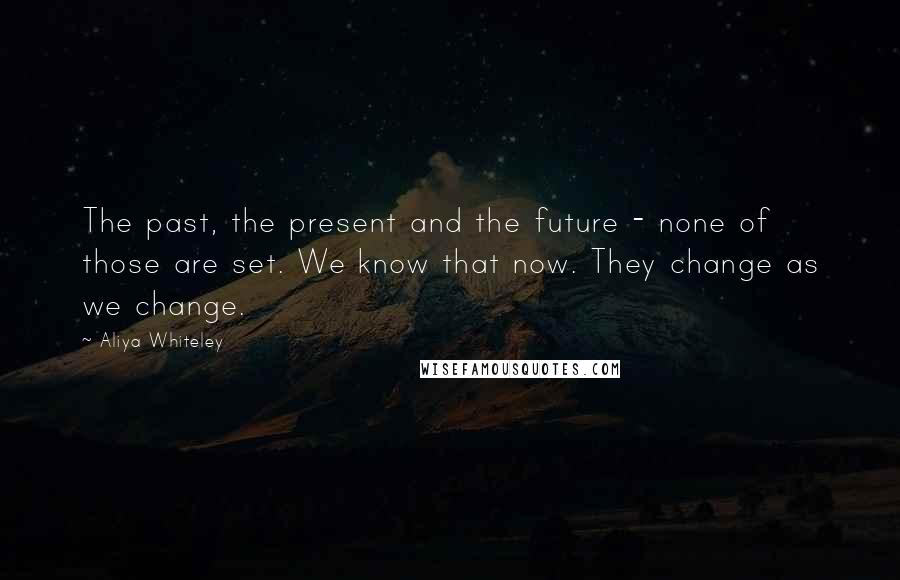 Aliya Whiteley Quotes: The past, the present and the future - none of those are set. We know that now. They change as we change.