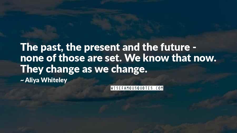 Aliya Whiteley Quotes: The past, the present and the future - none of those are set. We know that now. They change as we change.