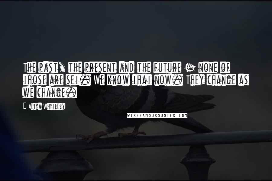 Aliya Whiteley Quotes: The past, the present and the future - none of those are set. We know that now. They change as we change.