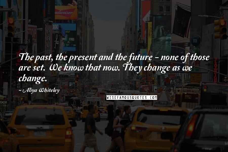 Aliya Whiteley Quotes: The past, the present and the future - none of those are set. We know that now. They change as we change.