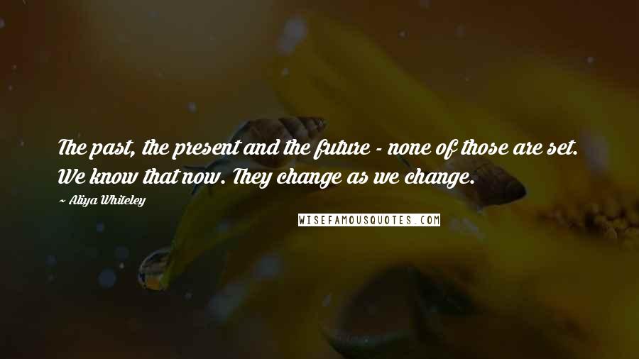 Aliya Whiteley Quotes: The past, the present and the future - none of those are set. We know that now. They change as we change.