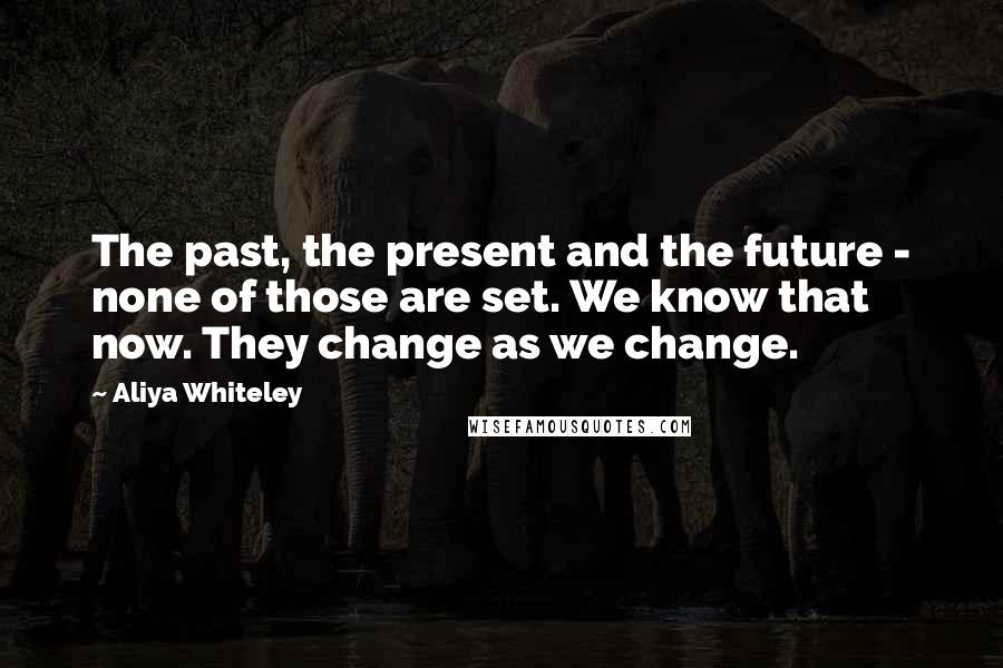 Aliya Whiteley Quotes: The past, the present and the future - none of those are set. We know that now. They change as we change.